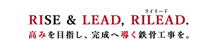 RISE & LEAD, RILEAD. 高みを目指し、完成へ導く鉄骨工事を。